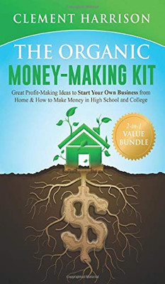 The Organic Money Making Kit 2-in-1 Value Bundle : Great Profit Making Ideas to Start Your Own Business From Home & How to Make Money in High School and College - 9781838082925