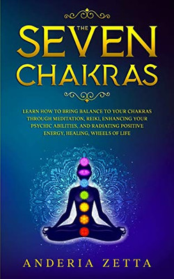 The Seven Chakras : Learn How to Bring Balance to Your Chakras Through Meditation, Reiki, Enhancing Your Psychic Abilities, and Radiating Positive Energy, Healing, Wheels of Lif