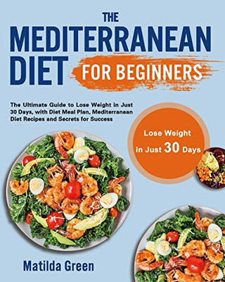 The Mediterranean Diet for Beginners : The Ultimate Guide to Lose Weight in Just 30 Days, with Diet Meal Plan, Mediterranean Diet Recipes and Secrets for Success - 9781801210201