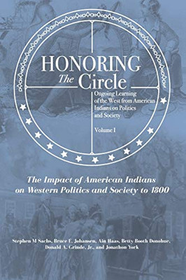 Honoring the Circle : Ongoing Learning of the West from American Indians on Politics and Society, Volume I: The Impact of American Indians on Western Politics and Society to 1800