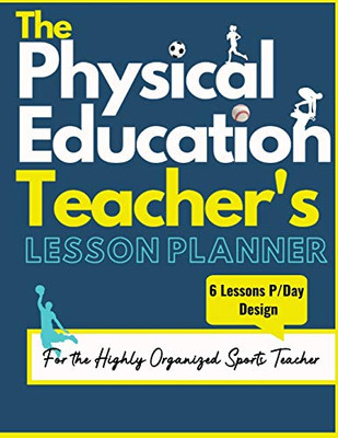 The Physical Education Teacher's Lesson Planner : The Ultimate Class and Year Planner for the Organized Sports Teacher | 6 Lessons P/Day Version | All Year Levels | 8.5 X 11 Inch