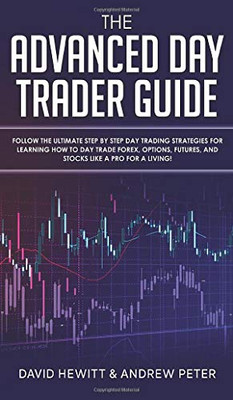 The Advanced Day Trader Guide : Follow the Ultimate Step by Step Day Trading Strategies for Learning How to Day Trade Forex, Options, Futures, and Stocks Like a Pro for a Living!