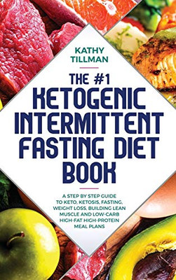 The #1 Ketogenic Intermittent Fasting Diet Book : A Step-by-Step Guide to Keto, Ketosis, Fasting, Weight Loss, Building Lean Muscle, and Low-Carb High-Fat High-Protein Meal Plans