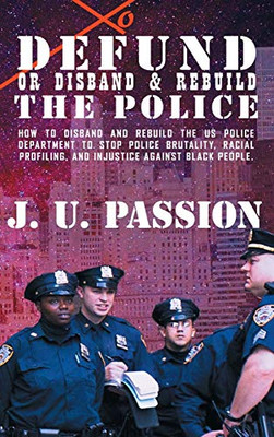 To Defund Or Disband and Rebuild The Police : How to Disband and Rebuild the Police Department to Stop Police Brutality, Racial Profiling, and Racial Discrimination - 9781735289656