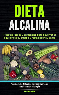 Dieta Alcalina : Recetas fáciles y saludables para devolver el equilibrio a su cuerpo y restablecer su salud (Enfermedades de la dieta cardíaca inversa sin medicamentos ni cirugía)