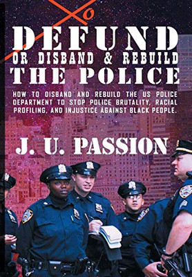 To Defund Or Disband and Rebuild The Police : How to Disband and Rebuild the Police Department to Stop Police Brutality, Racial Profiling, and Racial Discrimination - 9781735289649