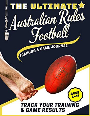 The Ultimate Australian Rules Football Training and Game Journal : Record and Track Your Training Game and Season Performance: Perfect for Kids and Teen's: 8.5 X 11-inch X 80 Pages
