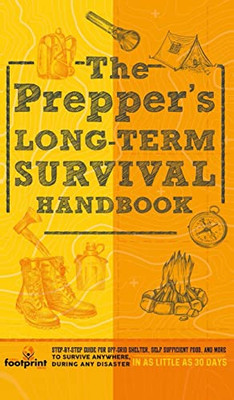 The Prepper's Long Term Survival Handbook : Step-By-Step Guide for Off-Grid Shelter, Self Sufficient Food, and More To Survive Anywhere, During ANY Disaster In as Little as 30 Days