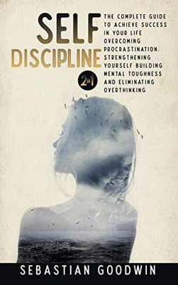 Self-discipline 2 in 1 : The Complete Guide To Achieve Success In Your Life Overcoming Procrastination, Strengthening Yourself Building Mental Toughness And Eliminating Overthinking