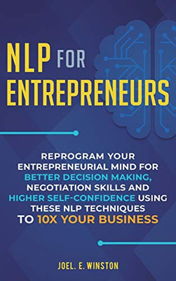 NLP For Entrepreneurs : Reprogram Your Entrepreneurial Mind for Better Decision Making, Negotiation Skills and Higher Self-Confidence Using These NLP Techniques to 10X Your Business