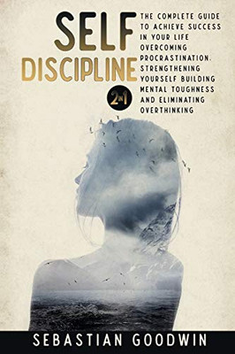 Self-discipline : 2 in 1: The Complete Guide To Achieve Success In Your Life Overcoming Procrastination, Strengthening Yourself Building Mental Toughness And Eliminating Overthinking
