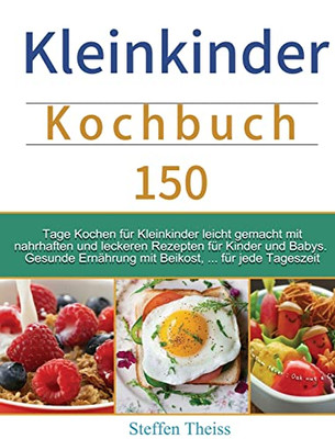 Kleinkinder Kochbuch : 150 Tage Kochen für Kleinkinder leicht gemacht mit nahrhaften und leckeren Rezepten für Kinder und Babys. Gesunde Ernährung mit Beikost, ... für jede Tageszeit