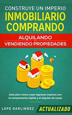 Construye un imperio inmobiliario comprando, alquilando y/o vendiendo propiedades (actualizado) : Descubre cómo crear ingresos masivos con la compraventa rápido y el alquiler de casas