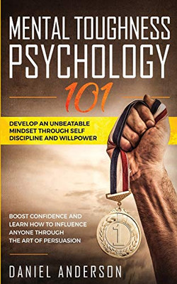 Mental Toughness, Psychology 101 : Develop an Unbeatable Mindset Through Self Discipline and Willpower. Boost Confidence and Learn How to Influence Anyone Through the Art of Persuasion