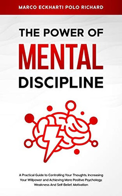 The Power O F Mental Discipline : A Practical Guide to Controlling Your Thoughts, Increasing Your Willpower and Achieving More Positive Psychology, Weakness And Self-Belief, Motivation