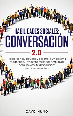 HABILIDADES SOCIALES 2.0 CONVERSACIÓN : Habla Con Cualquiera Y Desarrolla Un Carisma Magnético. Descubre Métodos Disrputivos Para Mejorar Tus Habilidades De Comunicación - 9781951266967