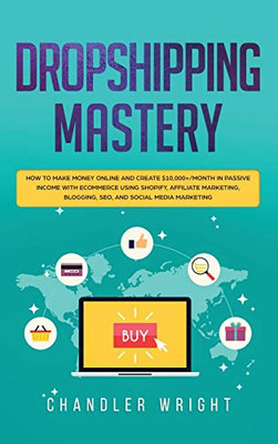 Dropshipping : Mastery - How to Make Money Online and Create $10,000+/Month in Passive Income with Ecommerce Using Shopify, Affiliate Marketing, Blogging, SEO, and Social Media Marketing