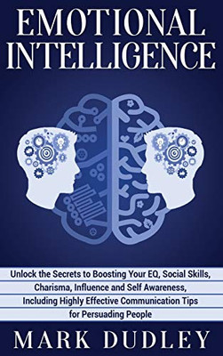 Emotional Intelligence : Unlock the Secrets to Boosting Your EQ, Social Skills, Charisma, Influence and Self Awareness, Including Highly Effective Communication Tips for Persuading People