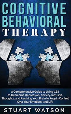 Cognitive Behavioral Therapy : A Comprehensive Guide to Using CBT to Overcome Depression, Anxiety, Intrusive Thoughts, and Rewiring Your Brain to Regain Control Over Your Emotions and Life