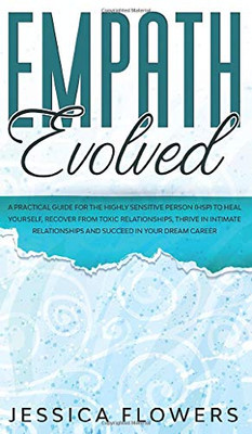 Empath Evolved A Practical Guide for The Highly Sensitive Person (HSP) To Heal Yourself, Recover From Toxic Relationships, Thrive In Intimate Relationships and Succeed In Your Dream Career