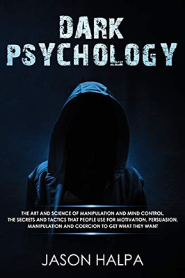 Dark Psychology : The Art and Science of Manipulation and Mind Control. The Secrets and Tactics That People Use for Motivation, Persuasion, Manipulation and Coercion to Get What They Want.