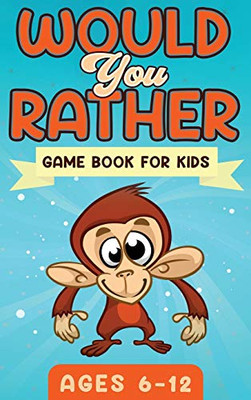 Would You Rather Game Book For Kids Ages 6-12 : The Book of Silly Scenarios, Challenging Choices, and Hilarious Situations the Whole Family Will Love (Game Book Gift Ideas) - 9781951652371
