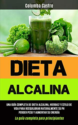 Dieta Alcalina : Una guía completa de dieta alcalina, hierbas y estilo de vida para reequilibrar naturalmente su pH, perder peso y aumentar su energía (La guía completa para principiantes)