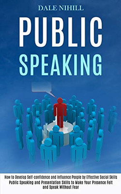 Public Speaking : How to Develop Self-confidence and Influence People by Effective Social Skills (Public Speaking and Presentation Skills to Make Your Presence Felt and Speak Without Fear)