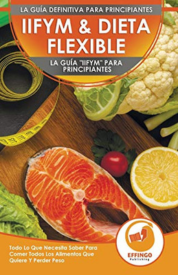 IIFYM & Dieta Flexible : La Guía "IIFYM" Para Principiantes - Todo Lo Que Necesita Saber Para Comer Todos Los Alimentos Que Quiere Y Perder Peso (Libro En Español / IIFYM Diet Spanish Book)