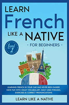 Learn French Like a Native for Beginners - Level 1 : Learning French in Your Car Has Never Been Easier! Have Fun with Crazy Vocabulary, Daily Used Phrases, Exercises & Correct Pronunciations