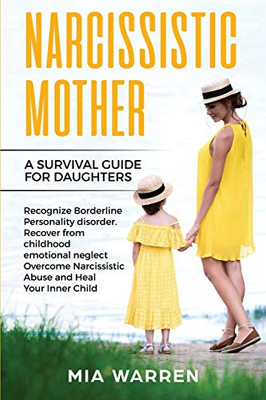 Narcissistic Mother A Survival Guide for Daughters : Recognize Borderline Personality Disorder Recover From Childhood Emotional Neglect, Overcome Narcissistic Abuse and Heal Your Inner Child