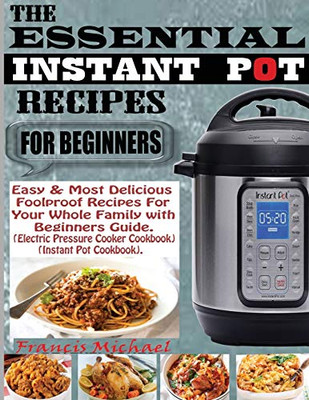 THE ESSENTIAL INSTANT POT RECIPES FOR BEGINNERS : Easy & Most Delicious Foolproof Recipes For Your Whole Family With Beginner Guide (Electric Pressure Cooker Cookbook) (Instant Pot Cookbook)