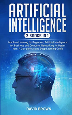 Artificial Intelligence : This Book Includes: Machine Learning for Beginners, Artificial Intelligence for Business and Computer Networking for Beginners: A Complete AI and Deep Learning Guide