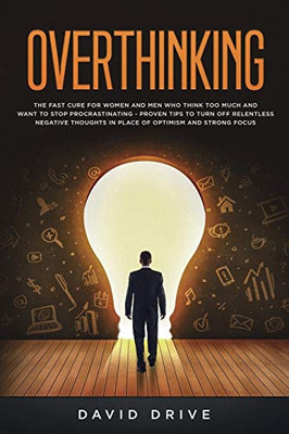 Overthinking : The Fast Cure for Women and Men Who Think Too Much and Want to Stop Procrastinating - Proven Tips to Turn Off Relentless Negative Thoughts in Place of Optimism and Strong Focus