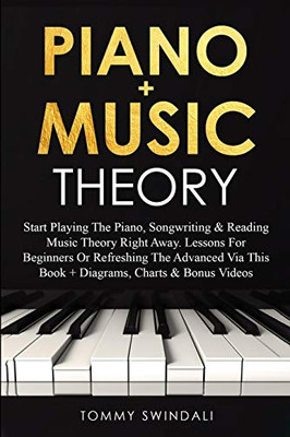 Piano + Music Theory : Start Playing The Piano, Songwriting & Reading Music Theory Right Away. Lessons For Beginners Or Refreshing The Advanced Via This Book + Diagrams, Charts & Bonus Videos