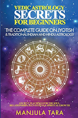 Vedic Astrology Secrets for Beginners : The Complete Guide on Jyotish and Traditional Indian and Hindu Astrology: Ancient Teachings for The Soul, Relationships, Self-Esteem & Spiritual Growth