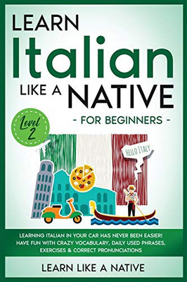 Learn Italian Like a Native for Beginners - Level 2 : Learning Italian in Your Car Has Never Been Easier! Have Fun with Crazy Vocabulary, Daily Used Phrases, Exercises & Correct Pronunciations