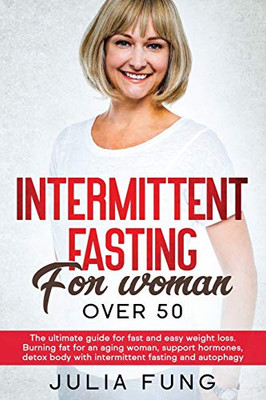 INTERMITTENT FASTING FOR WOMEN OVER 50 : The Ultimate Guide For Fast And Easy Weight Loss. Burning Fat For An Aging Woman, Support Hormones, Detox Body With Intermittent Fasting And Autophagy.