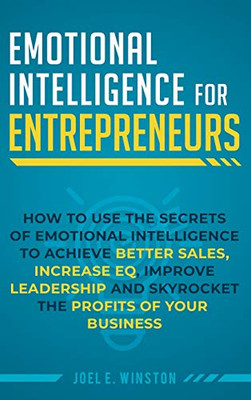 Emotional Intelligence for Entrepreneurs : How to Use the Secrets of Emotional Intelligence to Achieve Better Sales, Increase EQ, Improve Leadership, and Skyrocket the Profits of Your Business
