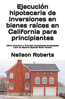 Ejecución hipotecaria de inversiones en bienes raíces en California para principiantes : Cómo encontrar y financiar propiedades embargadas Libro en Espanol Spanish Book Version - 9781951929510