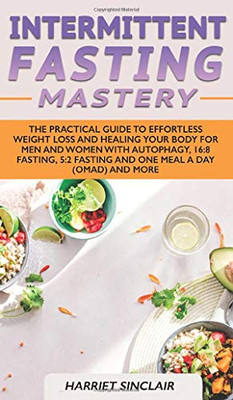 Intermittent Fasting Mastery : The Practical Guide to Effortless Weight Loss and Healing Your Body for Men and Women with Autophagy, 16:8 Fasting, 5:2 Fasting and One Meal a Day (OMAD) and More