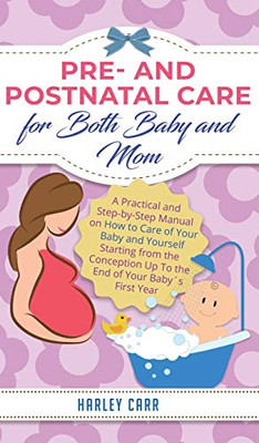 Pre and Postnatal Care for Both Baby and Mom : A Practical and Step-by-Step Manual on How to Care of Your Baby and Yourself Starting from the Conception Up To the End of Your Baby ´s First Year