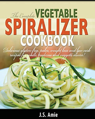 The Complete Vegetable Spiralizer Cookbook (Ed 2) : Delicious Gluten-Free, Paleo, Weight Loss and Low Carb Recipes For Zoodle, Paderno and Veggetti Slicers! (Spiral Vegetable Series) (Volume 3)