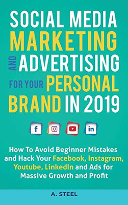 Social Media Marketing and Advertising for Your Personal Brand in 2019 : How To Avoid Beginner Mistakes and Hack Your Facebook, Instagram, Youtube, LinkedIn and Ads for Massive Growth and Profit