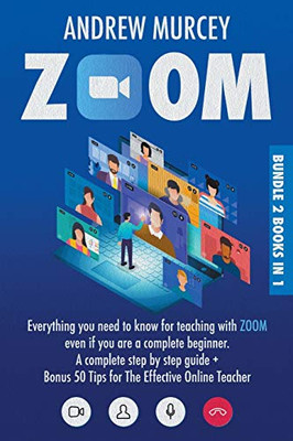 Zoom : Bundle 2 Books in 1. Everything You Need to Know for Teaching with Zoom Even If You Are a Complete Beginner. A Complete Step by Step Guide + Bonus 50 Tips for The Effective Online Teacher