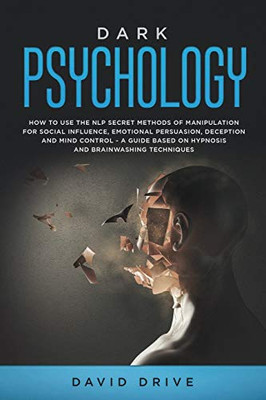 Dark Psychology : How to Use the NLP Secret Methods of Manipulation for Social Influence, Emotional Persuasion, Deception and Mind Control - A Guide Based on Hypnosis and Brainwashing Techniques