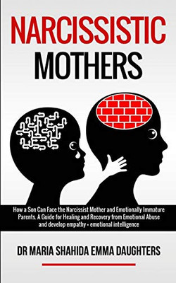 NARCISSISTIC MOTHERS : How a Son Can Face the Narcissist Mother and Emotionally Immature Parents. A Guide for Healing and Recovery from Emotional Abuse and Develop Empathy,emotional Intelligence
