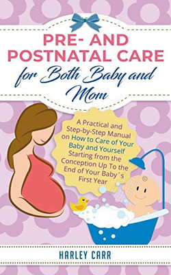 Pre- and Postnatal Care for Both Baby and Mom : A Practical and Step-By-Step Manual on How to Care of Your Baby and Yourself Starting from the Conception Up to the End of Your Baby ´s First Year