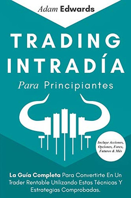 Trading Intradía Para Principiantes : La Guía Completa Para Convertirte En Un Trader Rentable Utilizando Estas Técnicas Y Estrategias Comprobadas. Incluye Acciones, Opciones, Forex, Futuros & Más