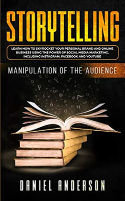 Storytelling : Manipulation of the Audience - How to Learn to Skyrocket Your Personal Brand and Online Business Using the Power of Social Media Marketing, Including Instagram, Facebook and YouTube